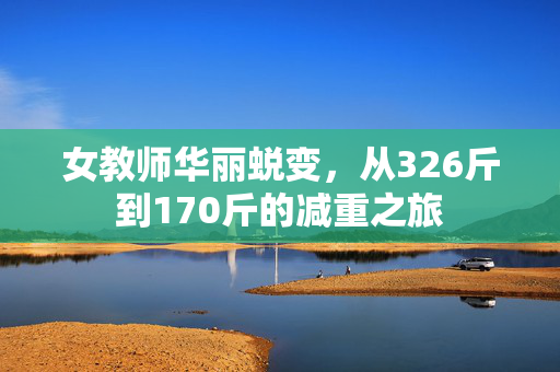 女教师华丽蜕变，从326斤到170斤的减重之旅