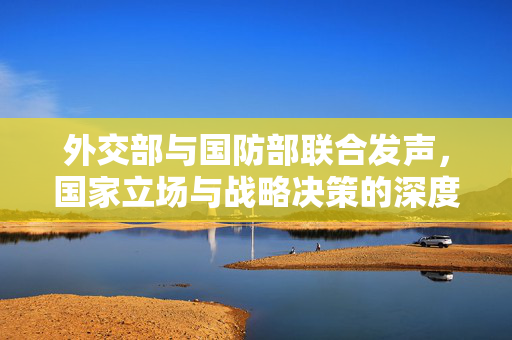 外交部与国防部联合发声，国家立场与战略决策的深度解读
