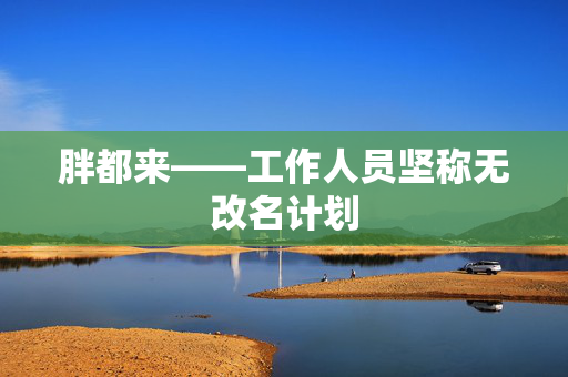 胖都来——工作人员坚称无改名计划