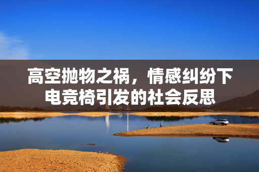 高空抛物之祸，情感纠纷下电竞椅引发的社会反思