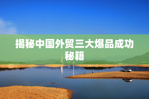 揭秘中国外贸三大爆品成功秘籍