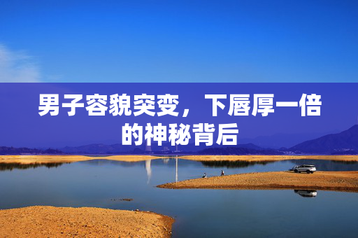 男子容貌突变，下唇厚一倍的神秘背后