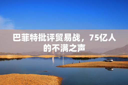 巴菲特批评贸易战，75亿人的不满之声