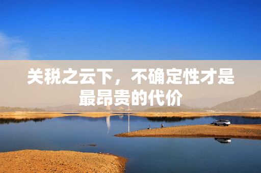 关税之云下，不确定性才是最昂贵的代价