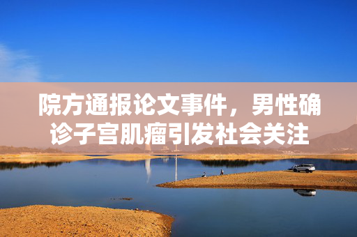 院方通报论文事件，男性确诊子宫肌瘤引发社会关注