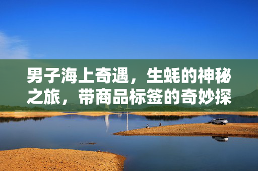 男子海上奇遇，生蚝的神秘之旅，带商品标签的奇妙探险