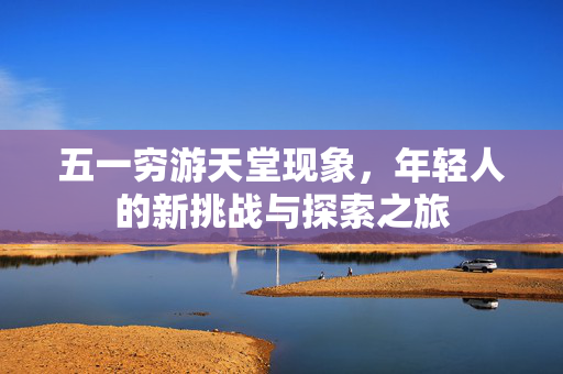 五一穷游天堂现象，年轻人的新挑战与探索之旅