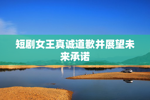 短剧女王真诚道歉并展望未来承诺