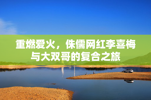 重燃爱火，侏儒网红李喜梅与大双哥的复合之旅