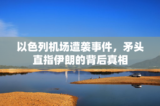 以色列机场遭袭事件，矛头直指伊朗的背后真相
