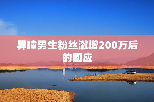 异瞳男生粉丝激增200万后的回应