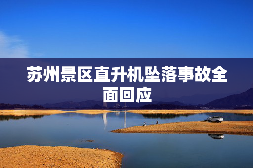 苏州景区直升机坠落事故全面回应