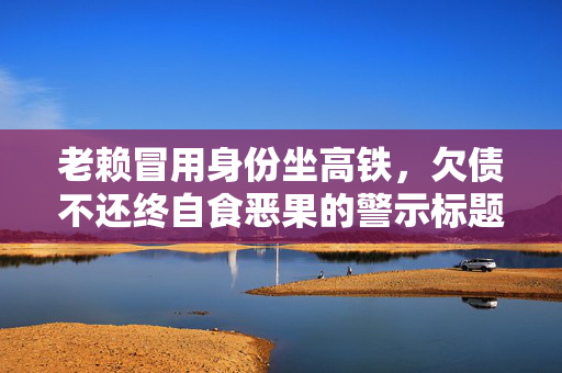 老赖冒用身份坐高铁，欠债不还终自食恶果的警示标题