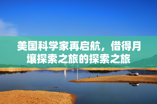 美国科学家再启航，借得月壤探索之旅的探索之旅