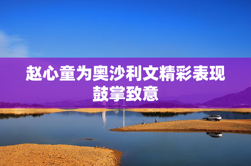 赵心童为奥沙利文精彩表现鼓掌致意