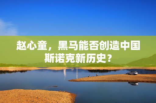 赵心童，黑马能否创造中国斯诺克新历史？