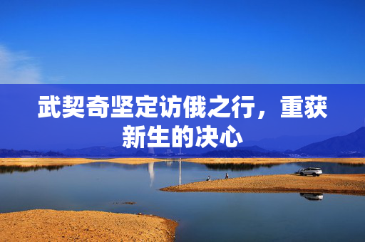 武契奇坚定访俄之行，重获新生的决心