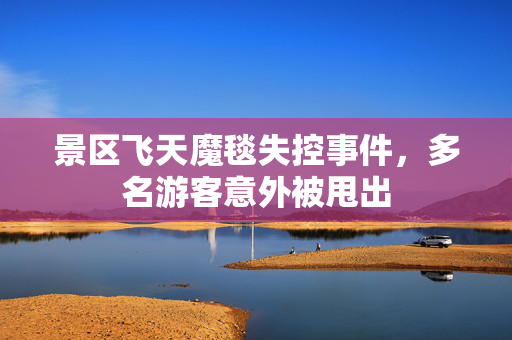 景区飞天魔毯失控事件，多名游客意外被甩出