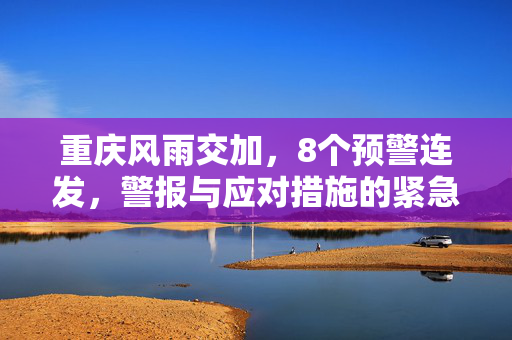重庆风雨交加，8个预警连发，警报与应对措施的紧急行动