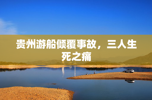 贵州游船倾覆事故，三人生死之痛