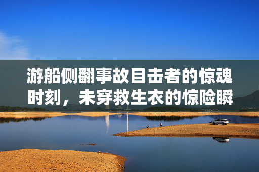 游船侧翻事故目击者的惊魂时刻，未穿救生衣的惊险瞬间