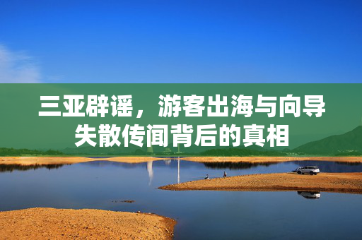 三亚辟谣，游客出海与向导失散传闻背后的真相