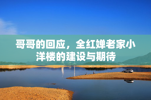 哥哥的回应，全红婵老家小洋楼的建设与期待