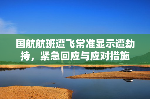 国航航班遭飞常准显示遭劫持，紧急回应与应对措施