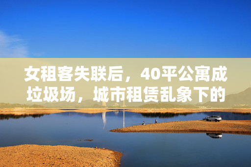 女租客失联后，40平公寓成垃圾场，城市租赁乱象下的悲剧