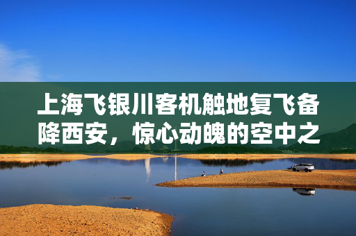 上海飞银川客机触地复飞备降西安，惊心动魄的空中之旅