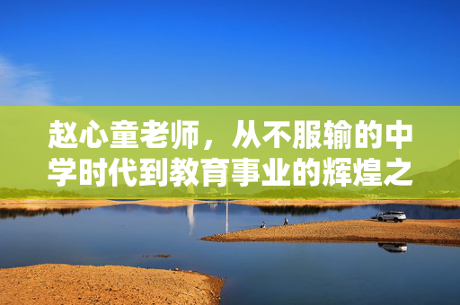 赵心童老师，从不服输的中学时代到教育事业的辉煌之路