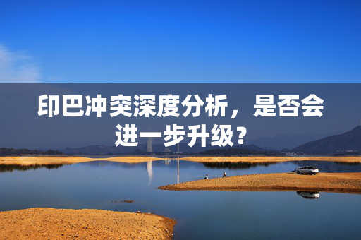 印巴冲突深度分析，是否会进一步升级？