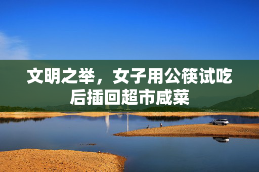 文明之举，女子用公筷试吃后插回超市咸菜