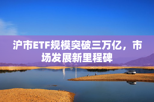 沪市ETF规模突破三万亿，市场发展新里程碑