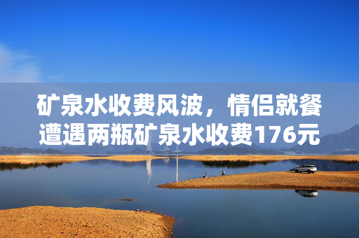 矿泉水收费风波，情侣就餐遭遇两瓶矿泉水收费176元事件