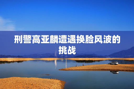 刑警高亚麟遭遇换脸风波的挑战