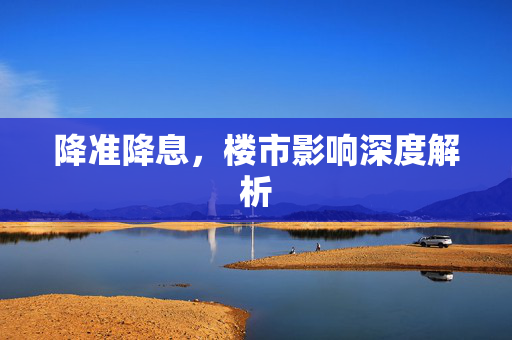 降准降息，楼市影响深度解析