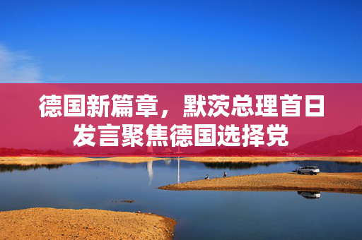 德国新篇章，默茨总理首日发言聚焦德国选择党