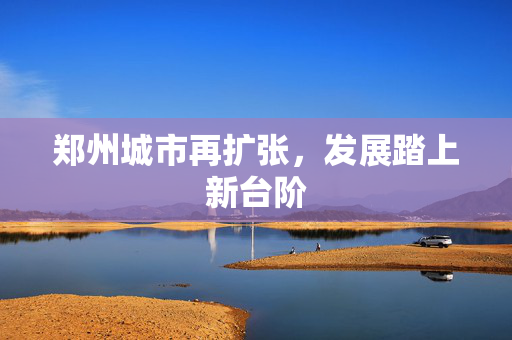 郑州城市再扩张，发展踏上新台阶