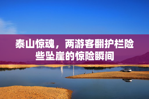 泰山惊魂，两游客翻护栏险些坠崖的惊险瞬间