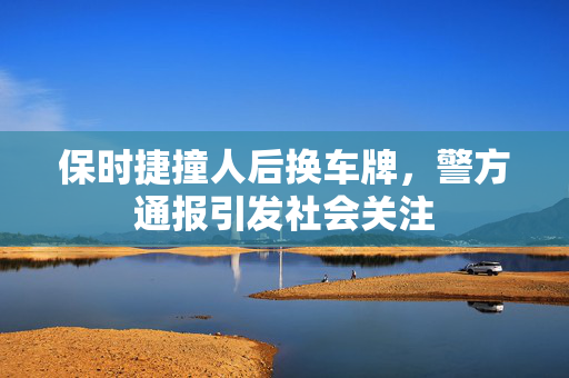 保时捷撞人后换车牌，警方通报引发社会关注