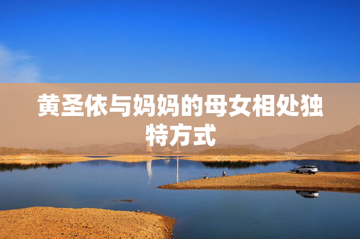 黄圣依与妈妈的母女相处独特方式