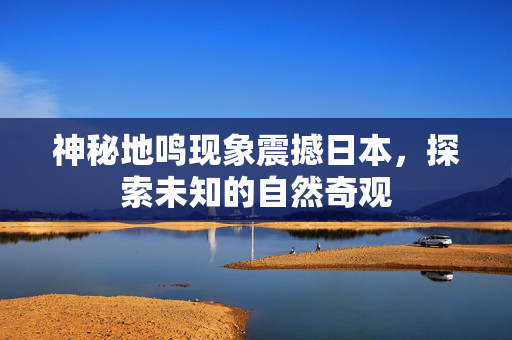 神秘地鸣现象震撼日本，探索未知的自然奇观