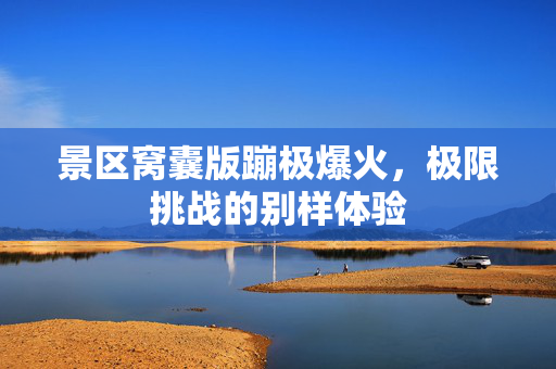 景区窝囊版蹦极爆火，极限挑战的别样体验