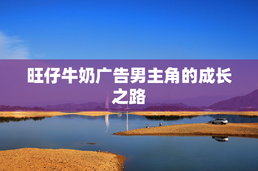 旺仔牛奶广告男主角的成长之路