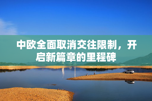 中欧全面取消交往限制，开启新篇章的里程碑