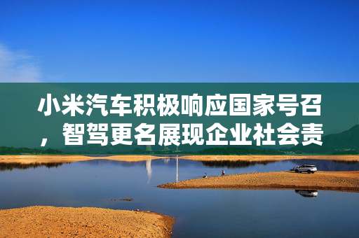 小米汽车积极响应国家号召，智驾更名展现企业社会责任担当