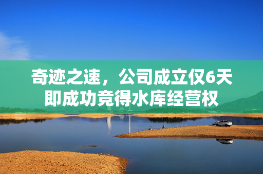 奇迹之速，公司成立仅6天即成功竞得水库经营权