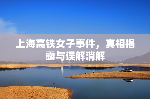 上海高铁女子事件，真相揭露与误解消解