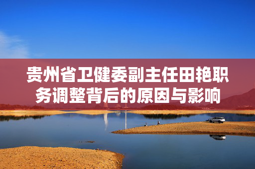 贵州省卫健委副主任田艳职务调整背后的原因与影响